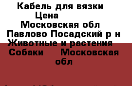 Кабель для вязки › Цена ­ 5 000 - Московская обл., Павлово-Посадский р-н Животные и растения » Собаки   . Московская обл.